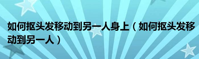 如何抠头发移动到另一人身上（如何抠头发移动到另一人）