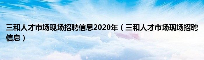 三和人才市场现场招聘信息2020年（三和人才市场现场招聘信息）