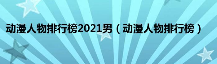 动漫人物排行榜2021男（动漫人物排行榜）