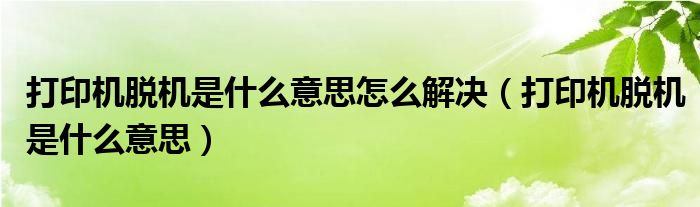 打印机脱机是什么意思怎么解决（打印机脱机是什么意思）