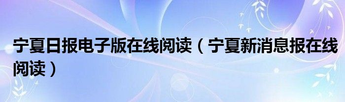 宁夏日报电子版在线阅读（宁夏新消息报在线阅读）