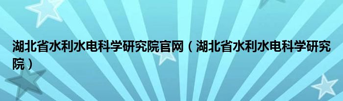 湖北省水利水电科学研究院官网（湖北省水利水电科学研究院）