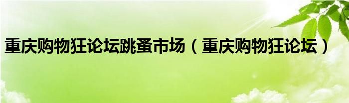 重庆购物狂论坛跳蚤市场（重庆购物狂论坛）