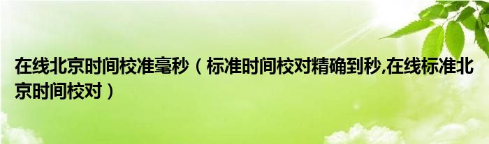 在线北京时间校准毫秒（标准时间校对精确到秒,在线标准北京时间校对）