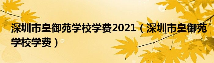 深圳市皇御苑学校学费2021（深圳市皇御苑学校学费）