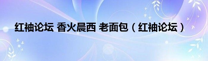 红袖论坛 香火晨西 老面包（红袖论坛）