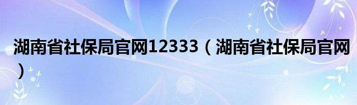 湖南省社保局官网12333（湖南省社保局官网）