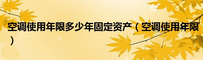 空调使用年限多少年固定资产（空调使用年限）