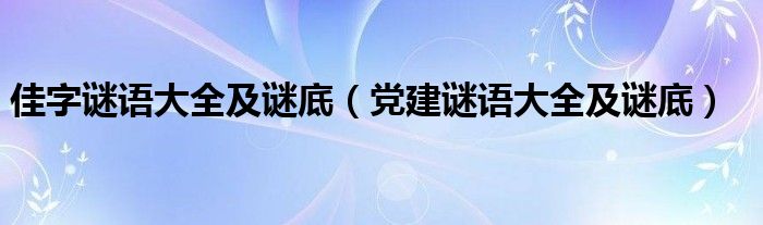 佳字谜语大全及谜底（党建谜语大全及谜底）