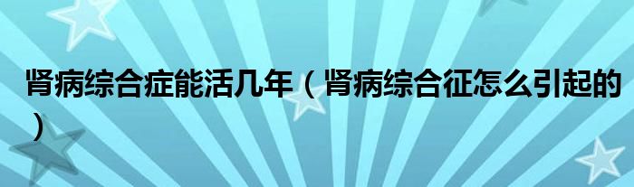 肾病综合症能活几年（肾病综合征怎么引起的）