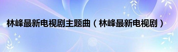 林峰最新电视剧主题曲（林峰最新电视剧）