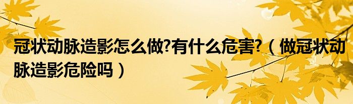 冠状动脉造影怎么做?有什么危害?（做冠状动脉造影危险吗）