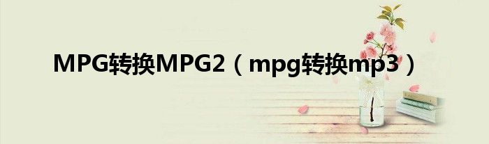 MPG转换MPG2（mpg转换mp3）