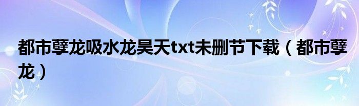 都市孽龙吸水龙昊天txt未删节下载（都市孽龙）