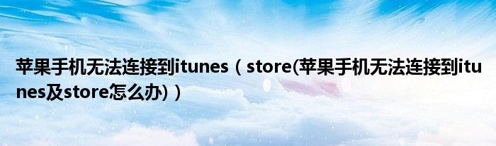 苹果手机无法连接到itunes（store(苹果手机无法连接到itunes及store怎么办)）