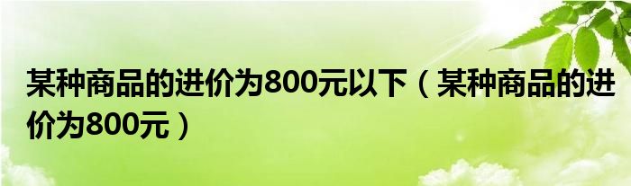 某种商品的进价为800元以下（某种商品的进价为800元）