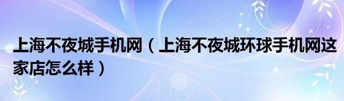 上海不夜城手机网（上海不夜城环球手机网这家店怎么样）