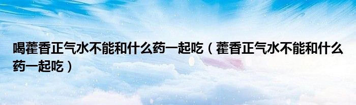 喝藿香正气水不能和什么药一起吃（藿香正气水不能和什么药一起吃）