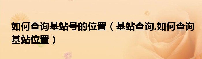 如何查询基站号的位置（基站查询,如何查询基站位置）