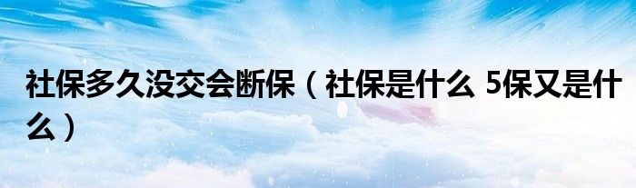 社保多久没交会断保（社保是什么 5保又是什么）