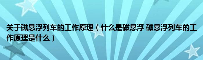 关于磁悬浮列车的工作原理（什么是磁悬浮 磁悬浮列车的工作原理是什么）