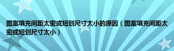 图案填充间距太密或短划尺寸太小的原因（图案填充间距太密或短划尺寸太小）