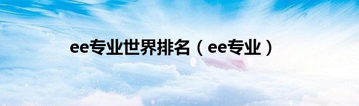 ee专业世界排名（ee专业）