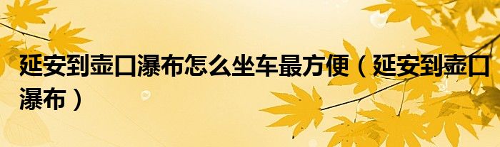 延安到壶口瀑布怎么坐车最方便（延安到壶口瀑布）