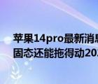 苹果14pro最新消息（14款的苹果pro笔记本i7及16G512固态还能拖得动2020版的pr吗及及搜狗）