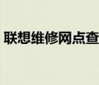 联想维修网点查询（联想全国联保网点查询）