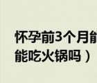 怀孕前3个月能吃火锅吗 重庆（怀孕前3个月能吃火锅吗）