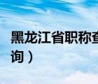 黑龙江省职称查询网址（黑龙江省中级职称查询）