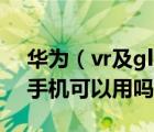 华为（vr及glass及华为vr及glass其他品牌手机可以用吗）