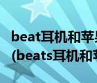 beat耳机和苹果耳机哪个好（苹果beats耳机(beats耳机和苹果)）