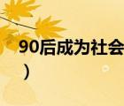 90后成为社会的主力军（社会对90后的看法）