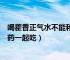 喝藿香正气水不能和什么药一起吃（藿香正气水不能和什么药一起吃）