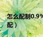 怎么配制0.9%生理盐水（0 9 生理盐水怎么配）