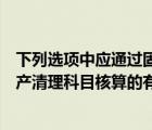 下列选项中应通过固定资产清理科目核算的有（通过固定资产清理科目核算的有）