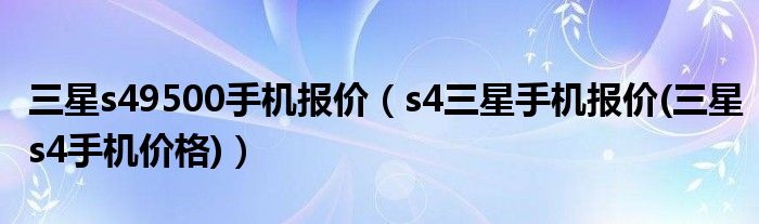 三星s49500手机报价（s4三星手机报价(三星s4手机价格)）