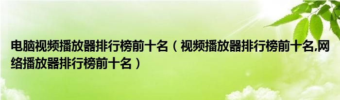 电脑视频播放器排行榜前十名（视频播放器排行榜前十名,网络播放器排行榜前十名）