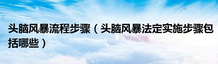 头脑风暴流程步骤（头脑风暴法定实施步骤包括哪些）