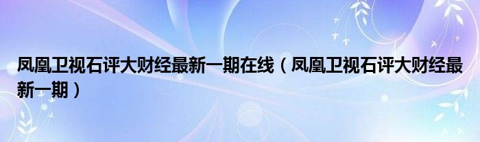 凤凰卫视石评大财经最新一期在线（凤凰卫视石评大财经最新一期）