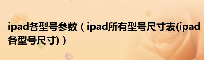 ipad各型号参数（ipad所有型号尺寸表(ipad各型号尺寸)）