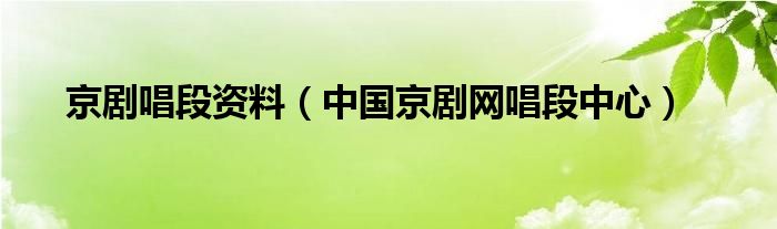 京剧唱段资料（中国京剧网唱段中心）