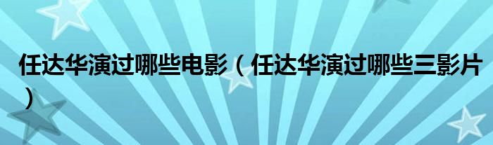 任达华演过哪些电影（任达华演过哪些三影片）