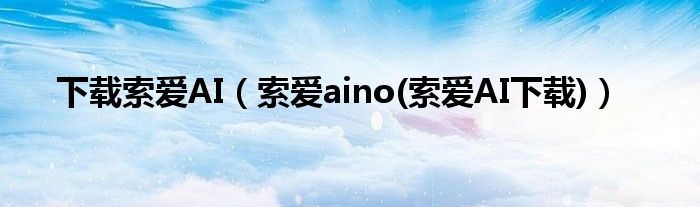 下载索爱AI（索爱aino(索爱AI下载)）