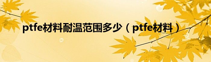 ptfe材料耐温范围多少（ptfe材料）