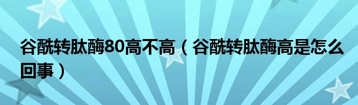 谷酰转肽酶80高不高（谷酰转肽酶高是怎么回事）