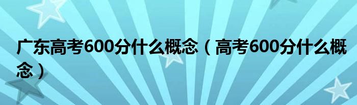 广东高考600分什么概念（高考600分什么概念）