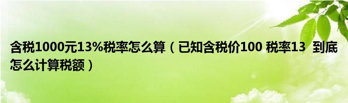 含税1000元13%税率怎么算（已知含税价100 税率13  到底怎么计算税额）